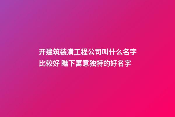 开建筑装潢工程公司叫什么名字比较好 瞧下寓意独特的好名字-第1张-公司起名-玄机派